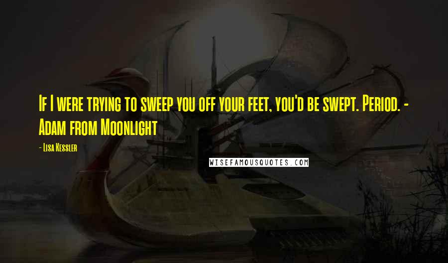 Lisa Kessler Quotes: If I were trying to sweep you off your feet, you'd be swept. Period. - Adam from Moonlight