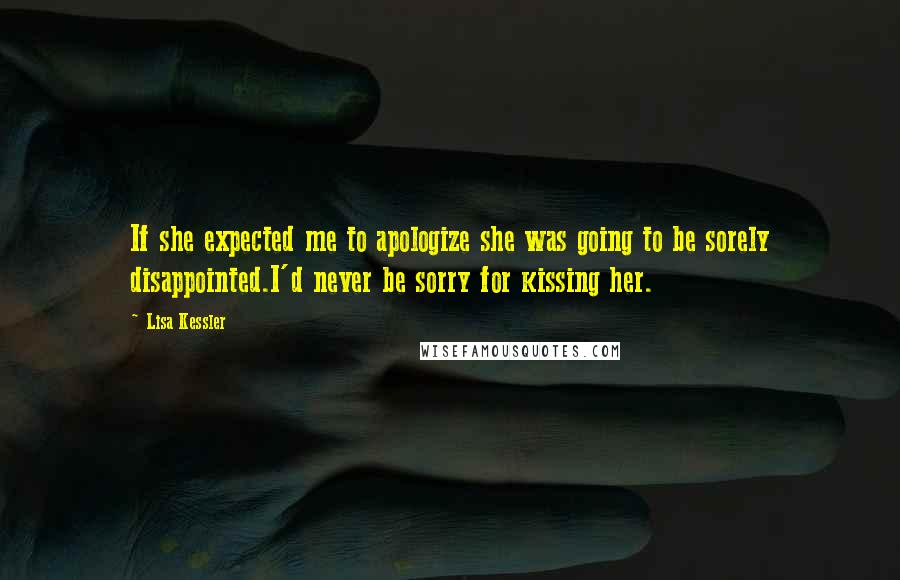 Lisa Kessler Quotes: If she expected me to apologize she was going to be sorely disappointed.I'd never be sorry for kissing her.