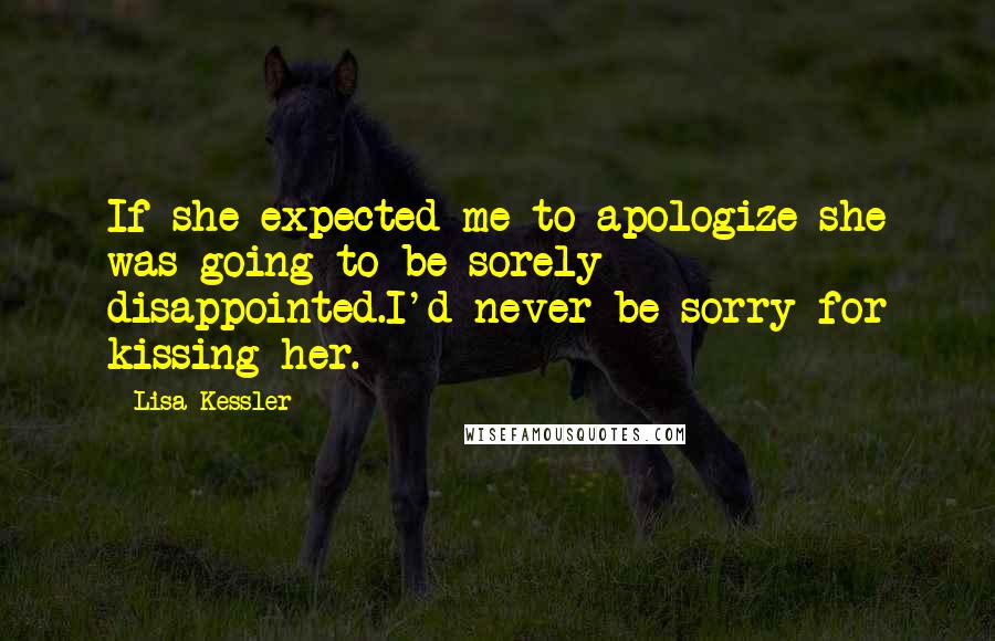 Lisa Kessler Quotes: If she expected me to apologize she was going to be sorely disappointed.I'd never be sorry for kissing her.