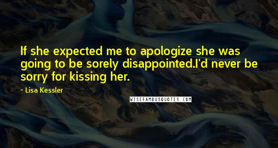 Lisa Kessler Quotes: If she expected me to apologize she was going to be sorely disappointed.I'd never be sorry for kissing her.