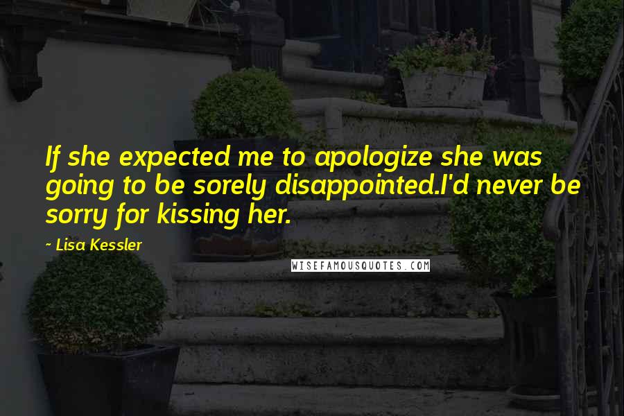 Lisa Kessler Quotes: If she expected me to apologize she was going to be sorely disappointed.I'd never be sorry for kissing her.