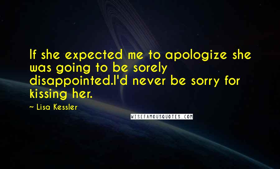 Lisa Kessler Quotes: If she expected me to apologize she was going to be sorely disappointed.I'd never be sorry for kissing her.