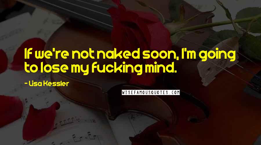 Lisa Kessler Quotes: If we're not naked soon, I'm going to lose my fucking mind.