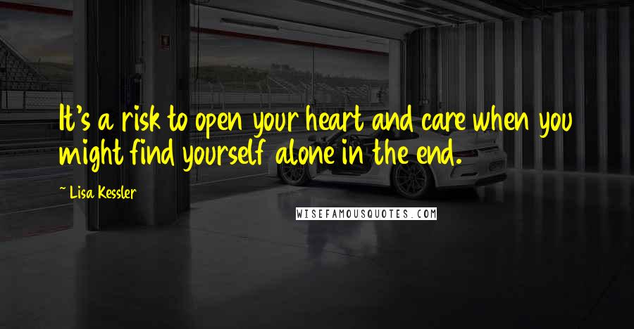 Lisa Kessler Quotes: It's a risk to open your heart and care when you might find yourself alone in the end.