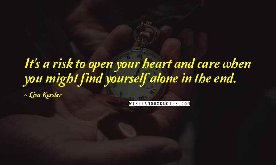 Lisa Kessler Quotes: It's a risk to open your heart and care when you might find yourself alone in the end.