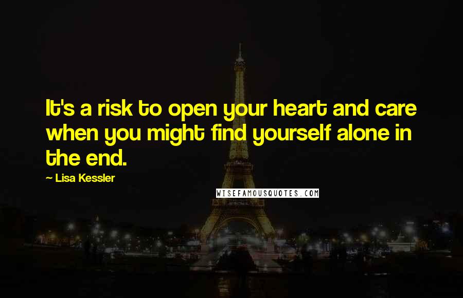 Lisa Kessler Quotes: It's a risk to open your heart and care when you might find yourself alone in the end.