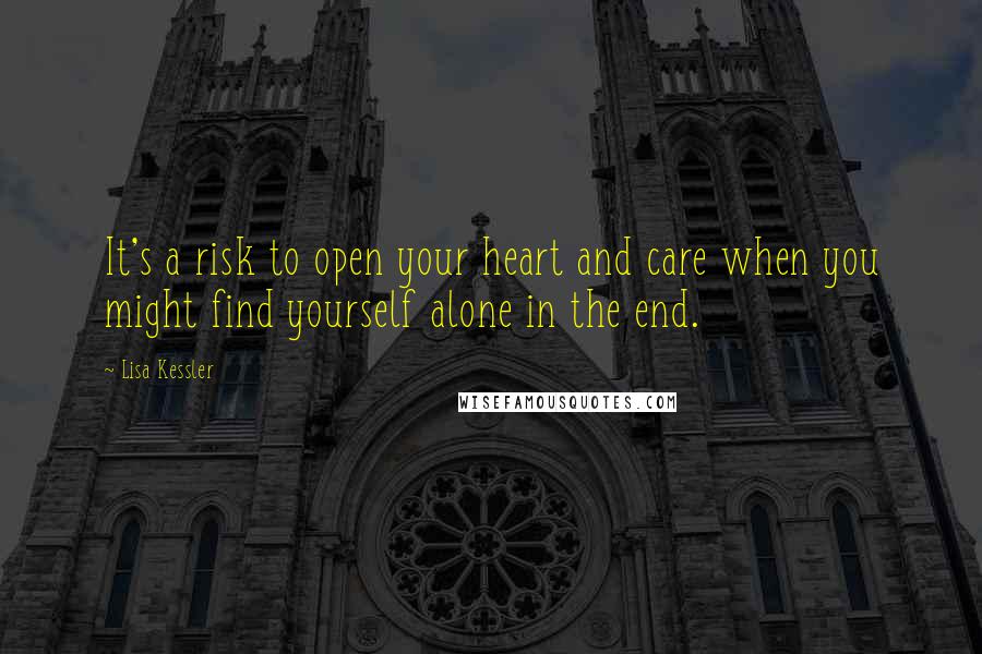 Lisa Kessler Quotes: It's a risk to open your heart and care when you might find yourself alone in the end.