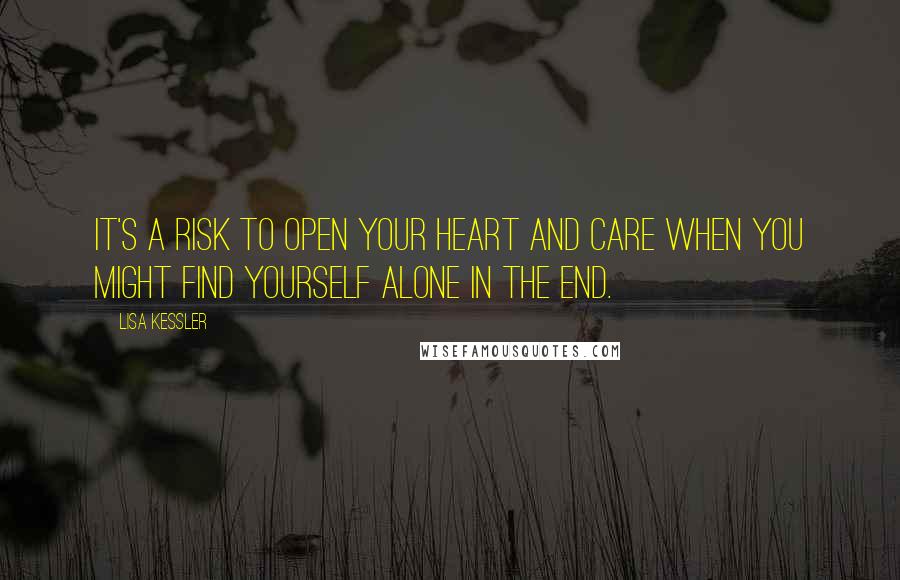 Lisa Kessler Quotes: It's a risk to open your heart and care when you might find yourself alone in the end.