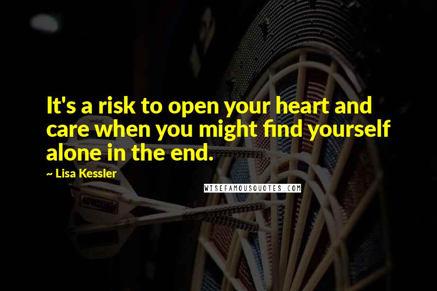 Lisa Kessler Quotes: It's a risk to open your heart and care when you might find yourself alone in the end.