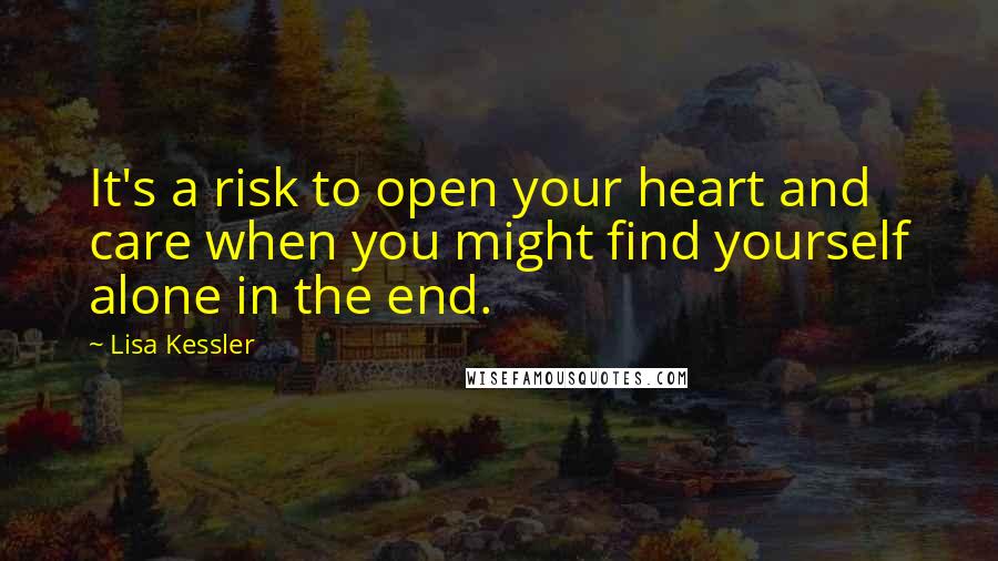 Lisa Kessler Quotes: It's a risk to open your heart and care when you might find yourself alone in the end.