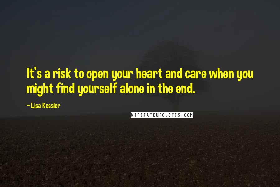Lisa Kessler Quotes: It's a risk to open your heart and care when you might find yourself alone in the end.