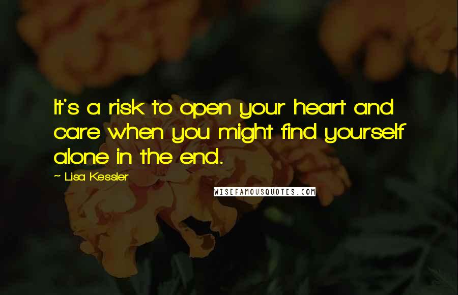 Lisa Kessler Quotes: It's a risk to open your heart and care when you might find yourself alone in the end.