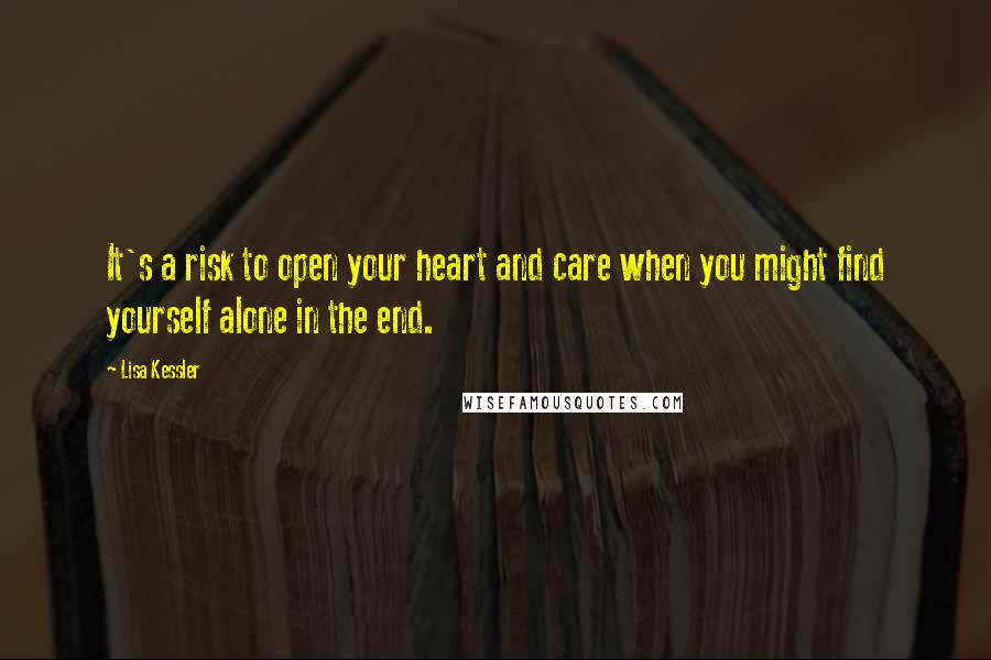 Lisa Kessler Quotes: It's a risk to open your heart and care when you might find yourself alone in the end.