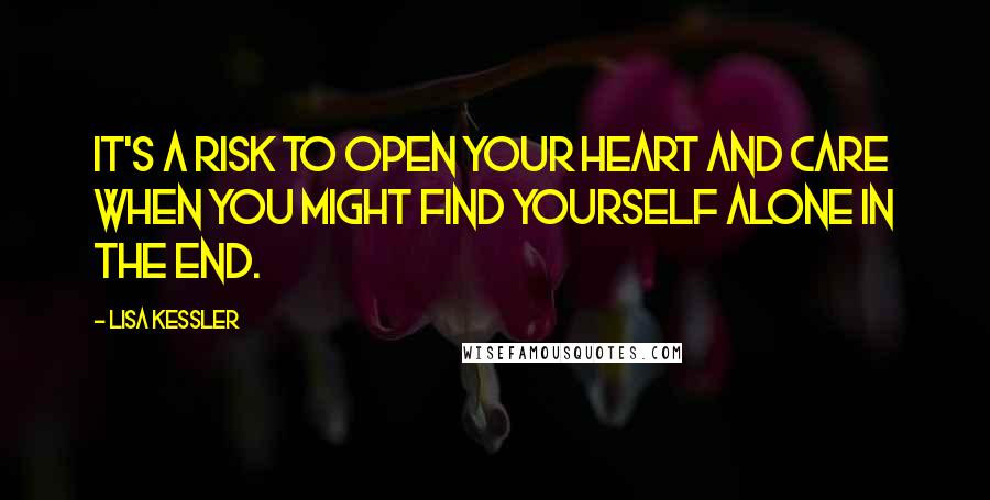 Lisa Kessler Quotes: It's a risk to open your heart and care when you might find yourself alone in the end.