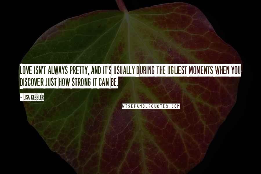 Lisa Kessler Quotes: Love isn't always pretty, and it's usually during the ugliest moments when you discover just how strong it can be.