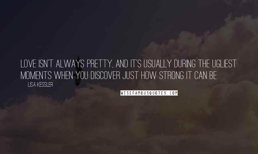 Lisa Kessler Quotes: Love isn't always pretty, and it's usually during the ugliest moments when you discover just how strong it can be.