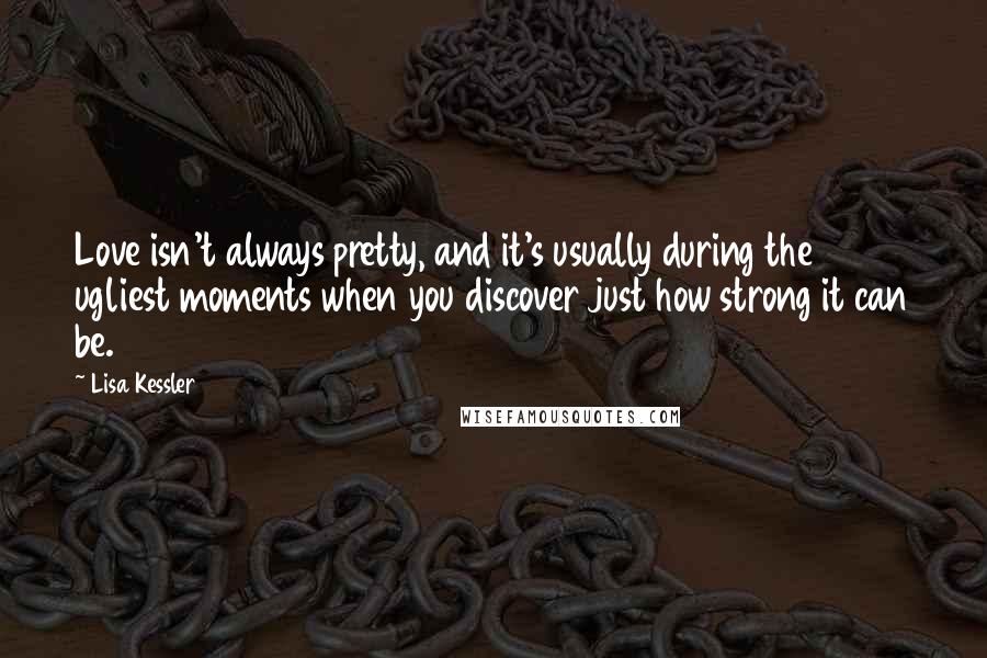 Lisa Kessler Quotes: Love isn't always pretty, and it's usually during the ugliest moments when you discover just how strong it can be.