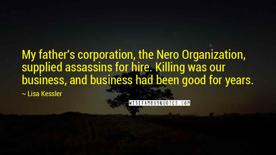 Lisa Kessler Quotes: My father's corporation, the Nero Organization, supplied assassins for hire. Killing was our business, and business had been good for years.