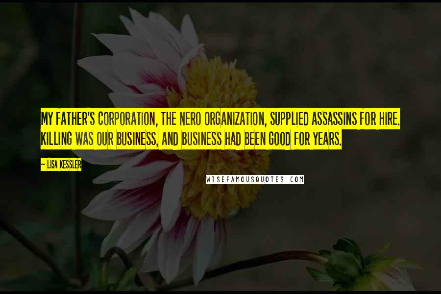 Lisa Kessler Quotes: My father's corporation, the Nero Organization, supplied assassins for hire. Killing was our business, and business had been good for years.