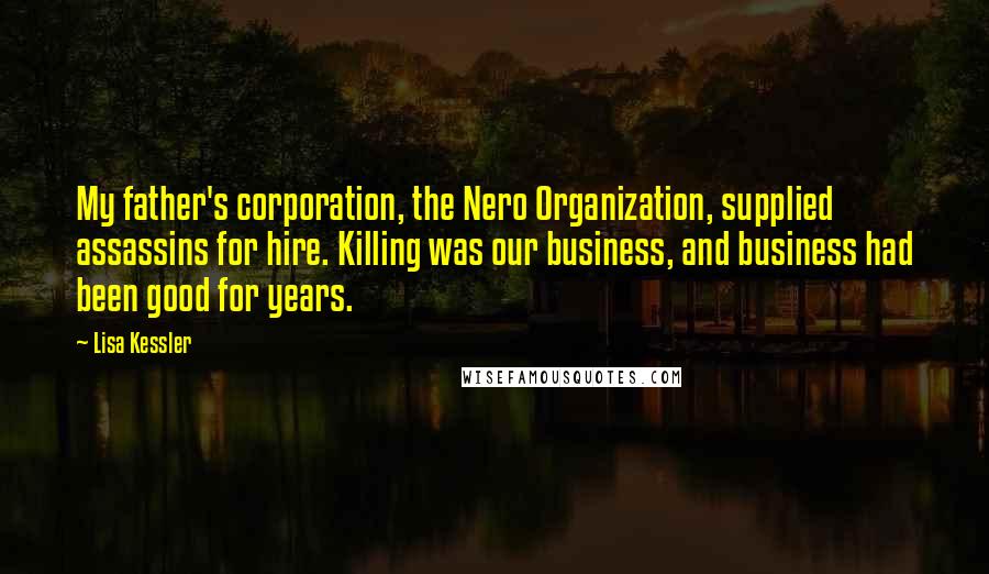 Lisa Kessler Quotes: My father's corporation, the Nero Organization, supplied assassins for hire. Killing was our business, and business had been good for years.
