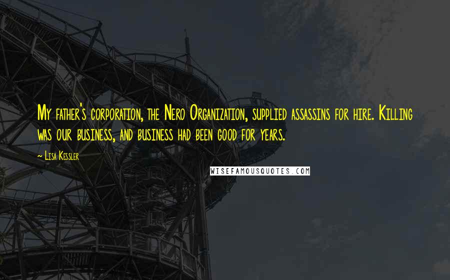 Lisa Kessler Quotes: My father's corporation, the Nero Organization, supplied assassins for hire. Killing was our business, and business had been good for years.