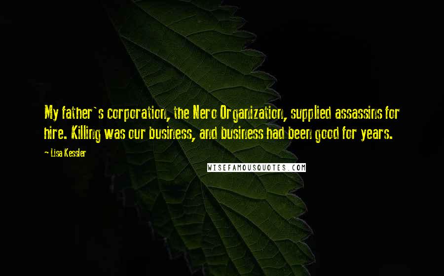 Lisa Kessler Quotes: My father's corporation, the Nero Organization, supplied assassins for hire. Killing was our business, and business had been good for years.