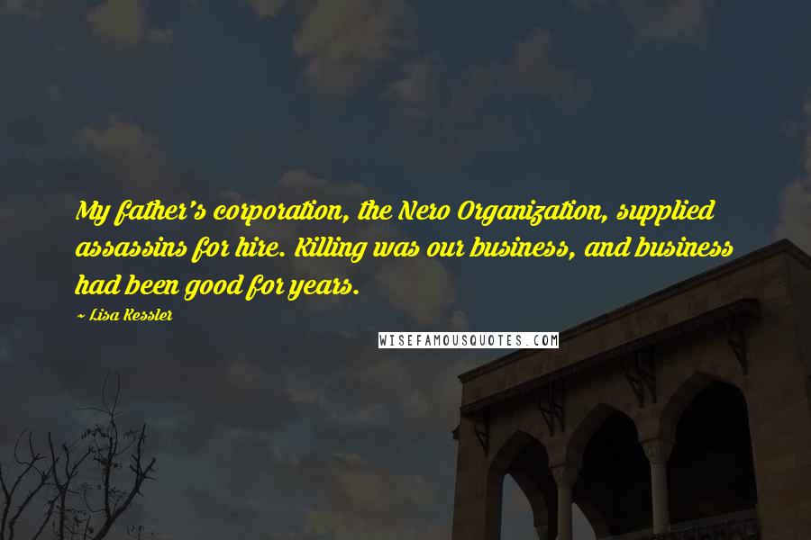 Lisa Kessler Quotes: My father's corporation, the Nero Organization, supplied assassins for hire. Killing was our business, and business had been good for years.