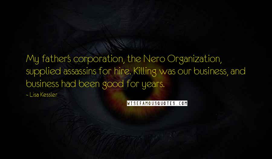 Lisa Kessler Quotes: My father's corporation, the Nero Organization, supplied assassins for hire. Killing was our business, and business had been good for years.