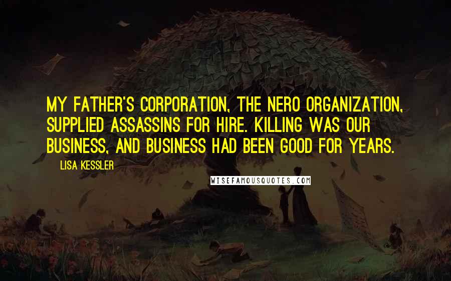 Lisa Kessler Quotes: My father's corporation, the Nero Organization, supplied assassins for hire. Killing was our business, and business had been good for years.