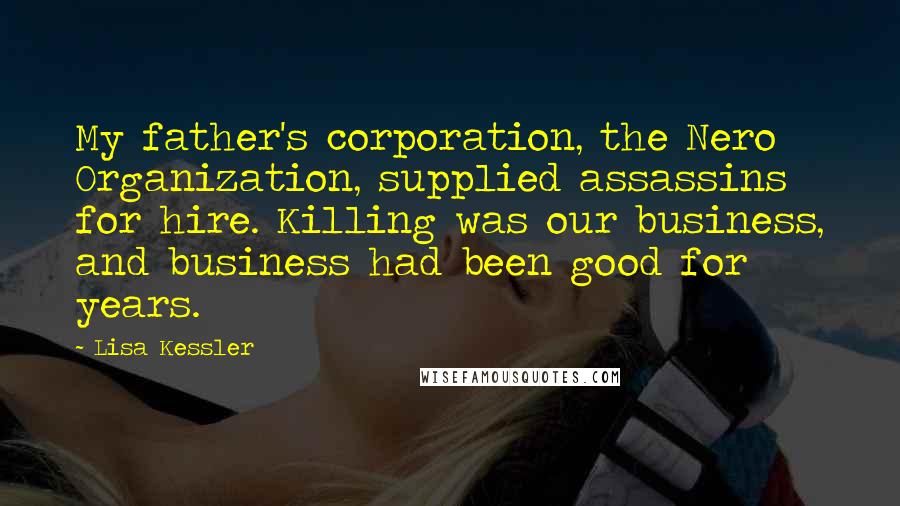 Lisa Kessler Quotes: My father's corporation, the Nero Organization, supplied assassins for hire. Killing was our business, and business had been good for years.