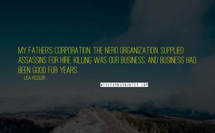 Lisa Kessler Quotes: My father's corporation, the Nero Organization, supplied assassins for hire. Killing was our business, and business had been good for years.