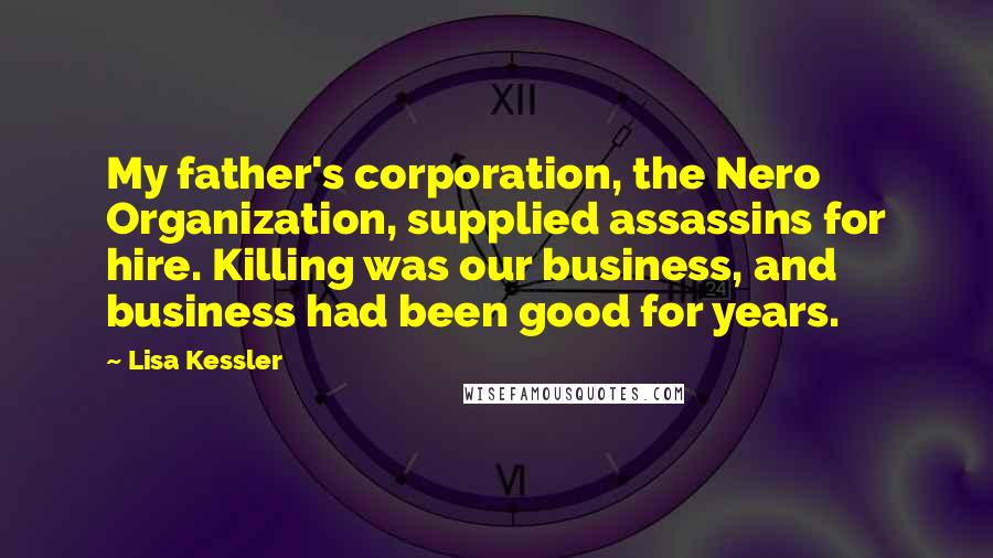 Lisa Kessler Quotes: My father's corporation, the Nero Organization, supplied assassins for hire. Killing was our business, and business had been good for years.