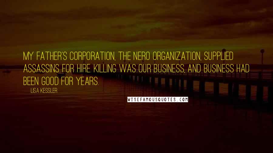 Lisa Kessler Quotes: My father's corporation, the Nero Organization, supplied assassins for hire. Killing was our business, and business had been good for years.