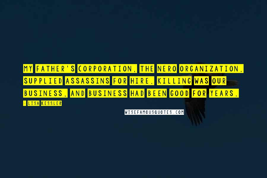 Lisa Kessler Quotes: My father's corporation, the Nero Organization, supplied assassins for hire. Killing was our business, and business had been good for years.