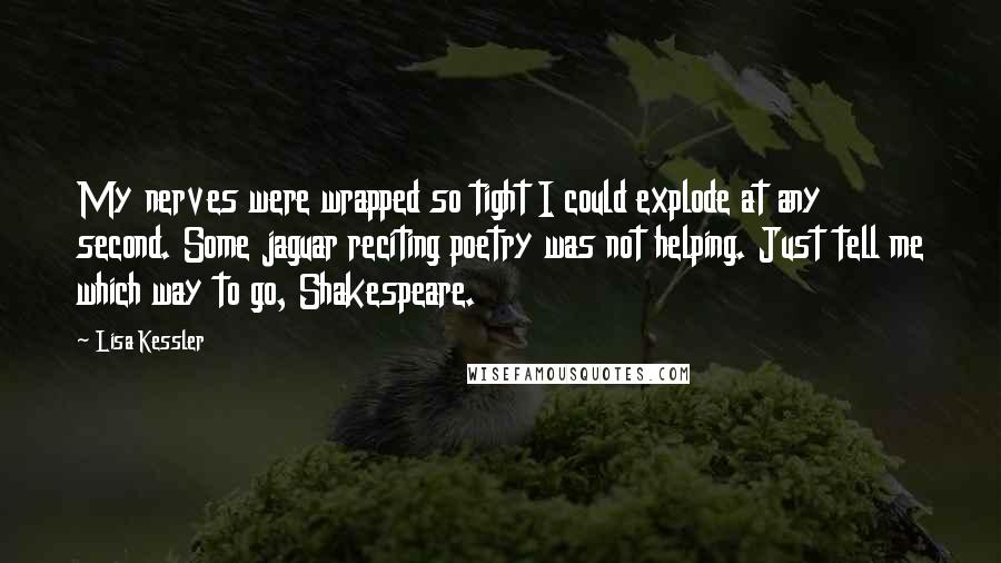 Lisa Kessler Quotes: My nerves were wrapped so tight I could explode at any second. Some jaguar reciting poetry was not helping. Just tell me which way to go, Shakespeare.