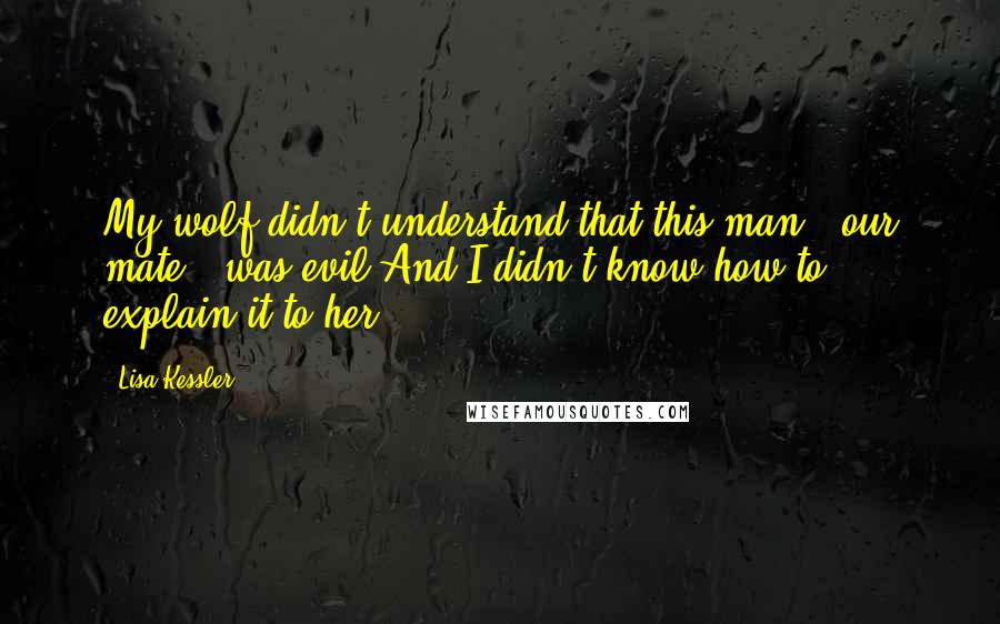 Lisa Kessler Quotes: My wolf didn't understand that this man - our mate - was evil.And I didn't know how to explain it to her.