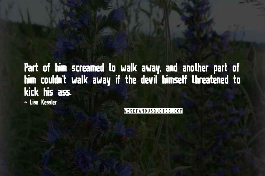 Lisa Kessler Quotes: Part of him screamed to walk away, and another part of him couldn't walk away if the devil himself threatened to kick his ass.