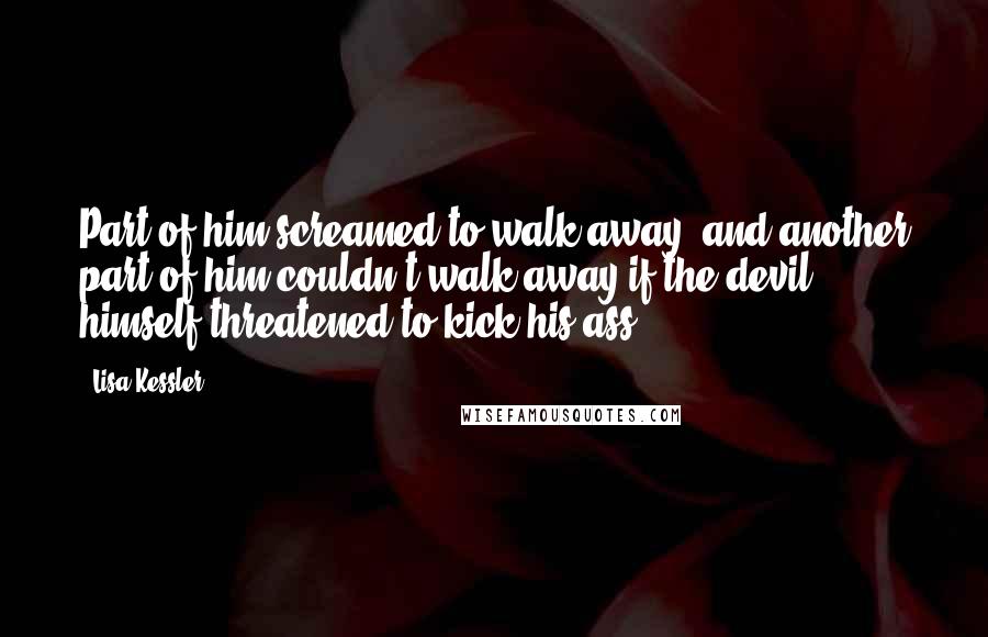 Lisa Kessler Quotes: Part of him screamed to walk away, and another part of him couldn't walk away if the devil himself threatened to kick his ass.