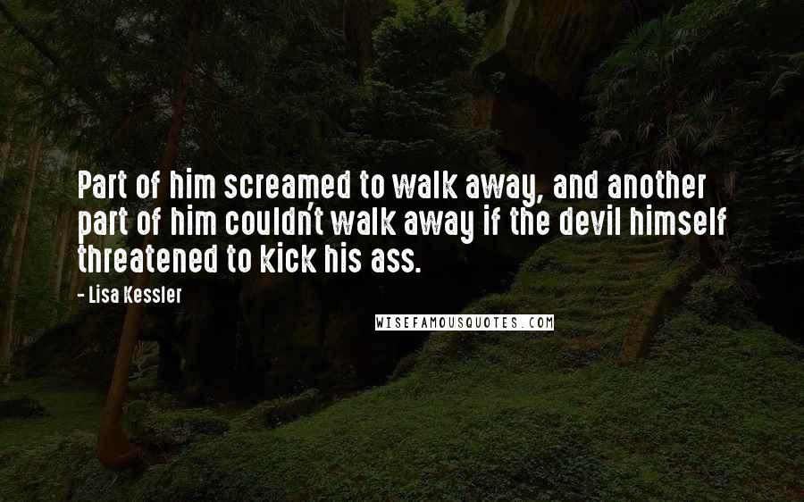 Lisa Kessler Quotes: Part of him screamed to walk away, and another part of him couldn't walk away if the devil himself threatened to kick his ass.