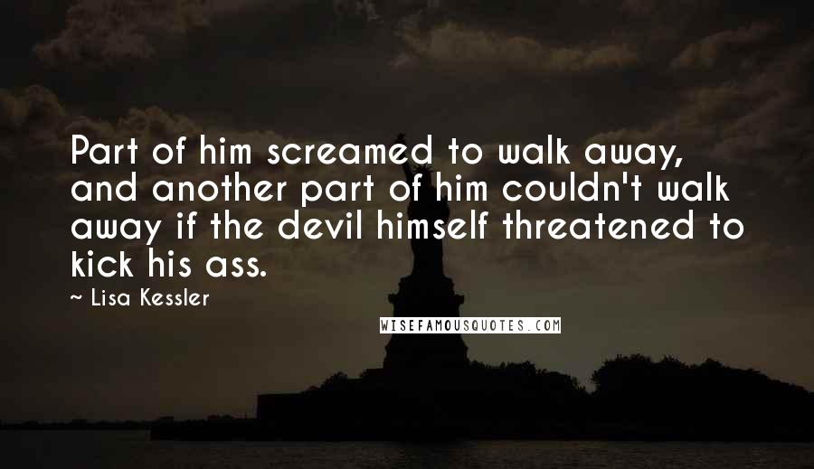 Lisa Kessler Quotes: Part of him screamed to walk away, and another part of him couldn't walk away if the devil himself threatened to kick his ass.