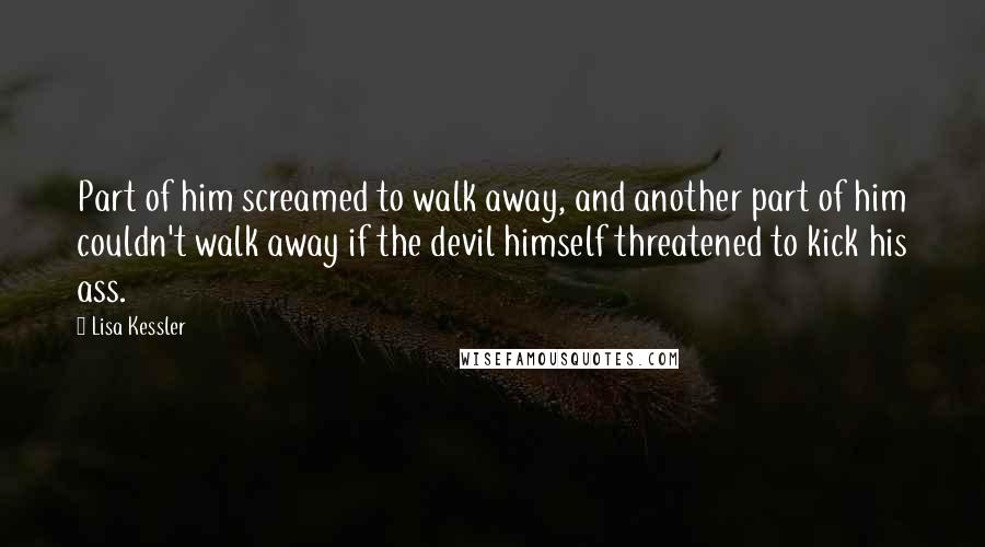 Lisa Kessler Quotes: Part of him screamed to walk away, and another part of him couldn't walk away if the devil himself threatened to kick his ass.