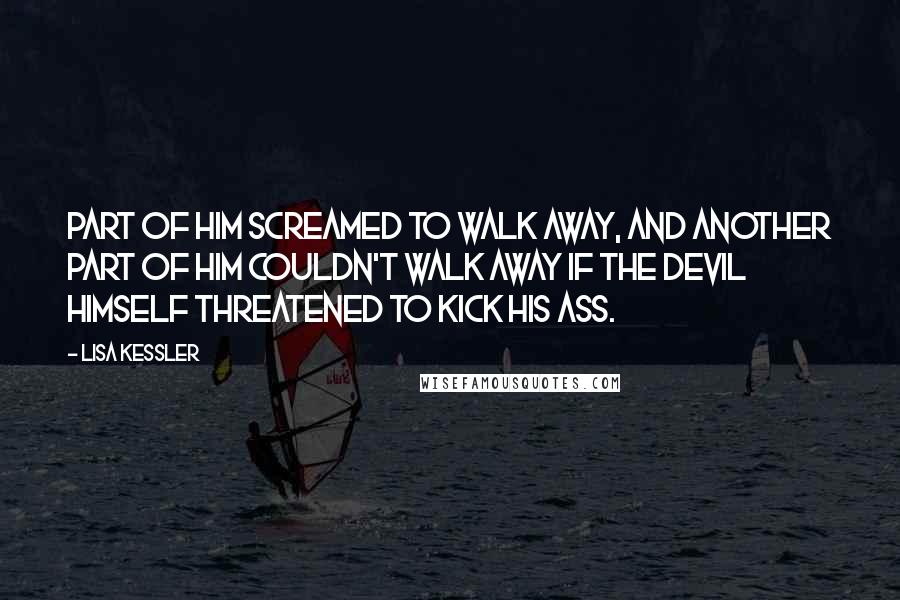 Lisa Kessler Quotes: Part of him screamed to walk away, and another part of him couldn't walk away if the devil himself threatened to kick his ass.