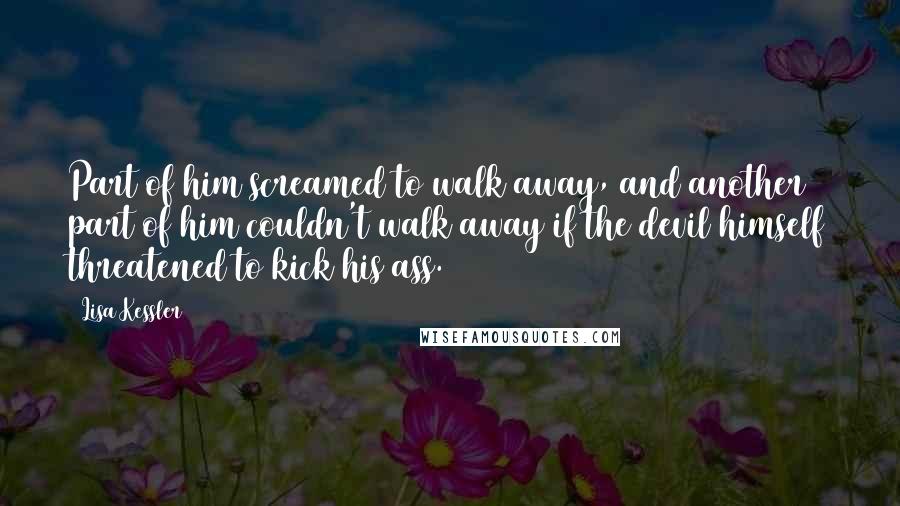 Lisa Kessler Quotes: Part of him screamed to walk away, and another part of him couldn't walk away if the devil himself threatened to kick his ass.