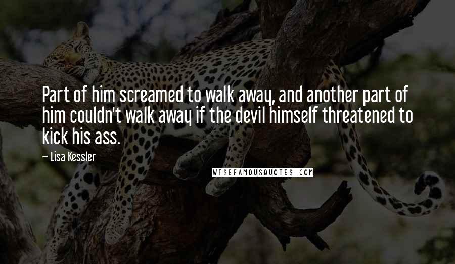 Lisa Kessler Quotes: Part of him screamed to walk away, and another part of him couldn't walk away if the devil himself threatened to kick his ass.