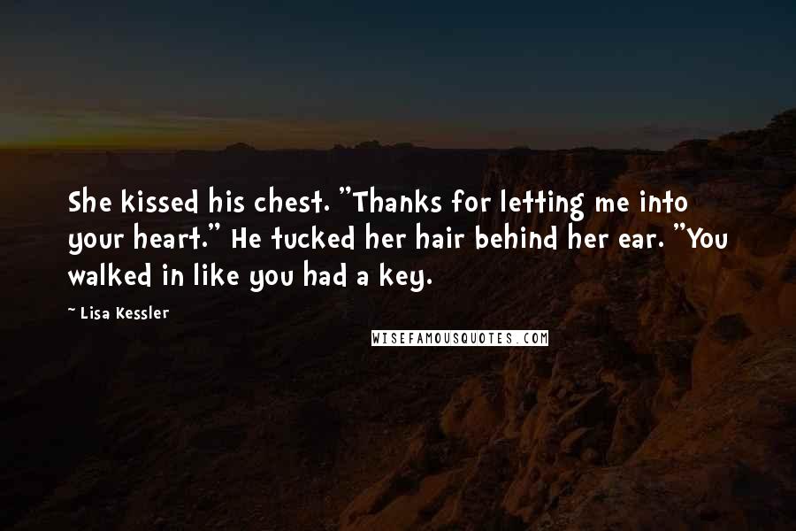 Lisa Kessler Quotes: She kissed his chest. "Thanks for letting me into your heart." He tucked her hair behind her ear. "You walked in like you had a key.