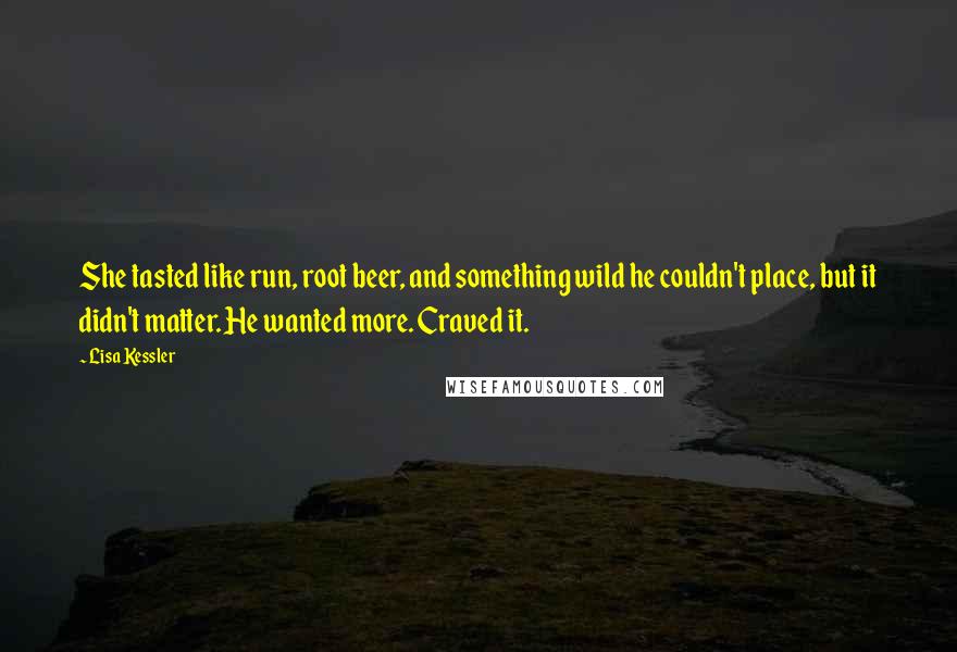 Lisa Kessler Quotes: She tasted like run, root beer, and something wild he couldn't place, but it didn't matter. He wanted more. Craved it.