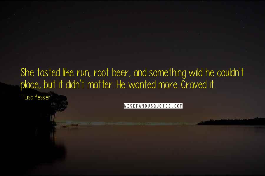 Lisa Kessler Quotes: She tasted like run, root beer, and something wild he couldn't place, but it didn't matter. He wanted more. Craved it.