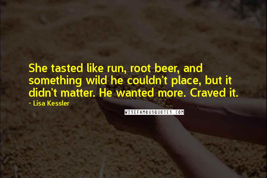 Lisa Kessler Quotes: She tasted like run, root beer, and something wild he couldn't place, but it didn't matter. He wanted more. Craved it.