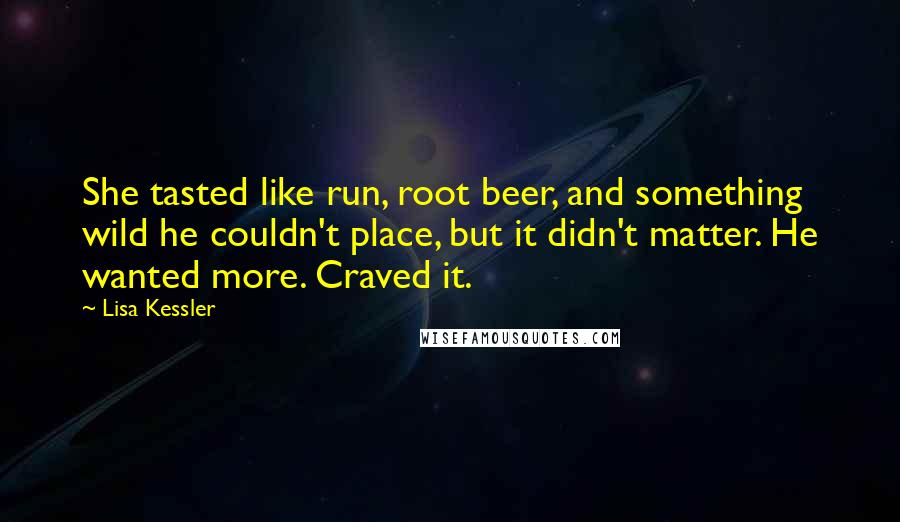 Lisa Kessler Quotes: She tasted like run, root beer, and something wild he couldn't place, but it didn't matter. He wanted more. Craved it.