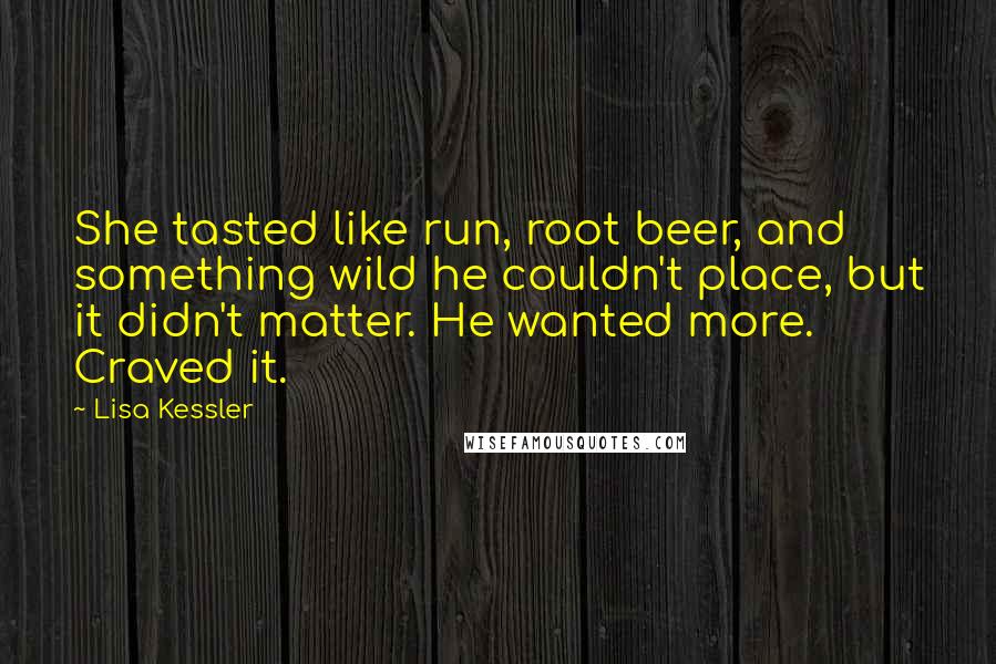 Lisa Kessler Quotes: She tasted like run, root beer, and something wild he couldn't place, but it didn't matter. He wanted more. Craved it.